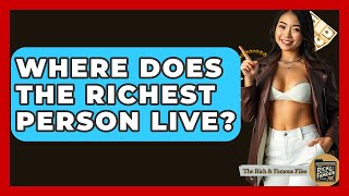 Where Does The Richest Person Live? - The Rich And Famous Files Wealth