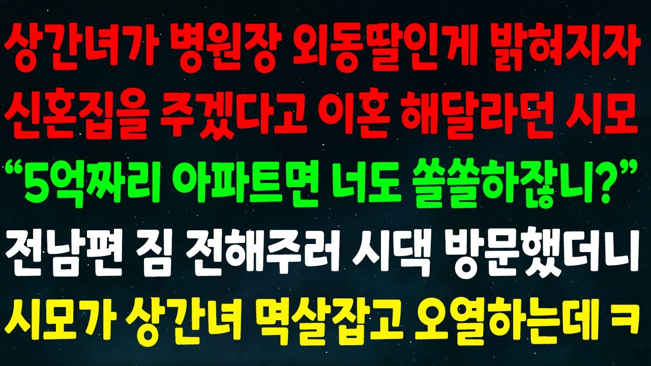 (실화사연) 상간녀가 병원장 외동딸인게 밝혀지자 신혼집을 주겠다고 이혼하란 시모 “5억짜리 너도 쏠쏠 하잖니?” 전남편 짐 주러 시댁 방문했더니시모가 상간녀 멱살잡고 오열하는데 ㅋ