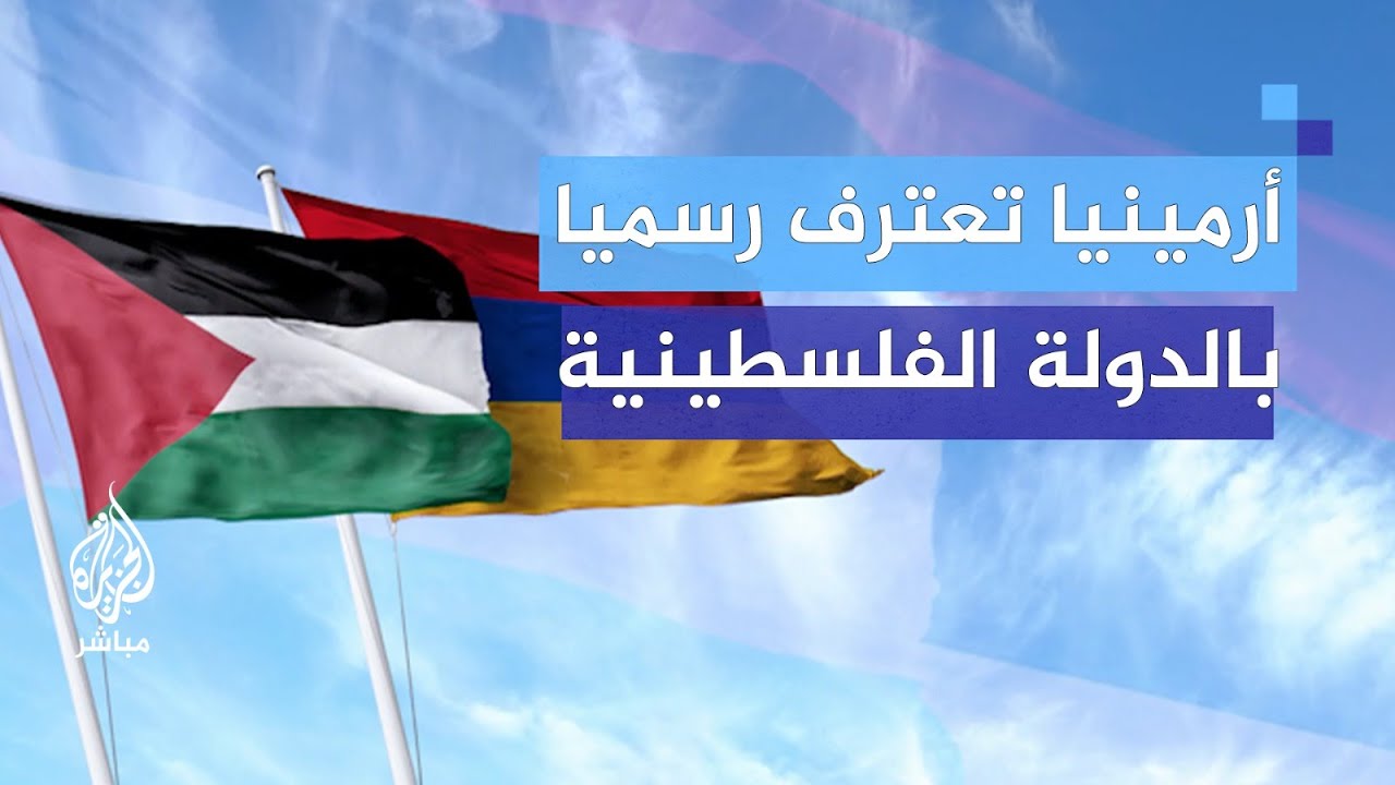 أرمينيا تعترف رسميا بدولة فلسطين وتدعو إلى وقف فوري لإطلاق النار في غزة