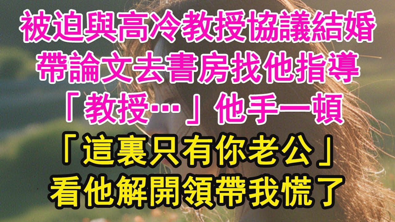 被迫與高冷教授協議結婚，帶論文去書房找他指導，「教授…」他手一頓，「這裏只有你老公」看他解開領帶我慌了【琉璃】【甜寵】【霸總】