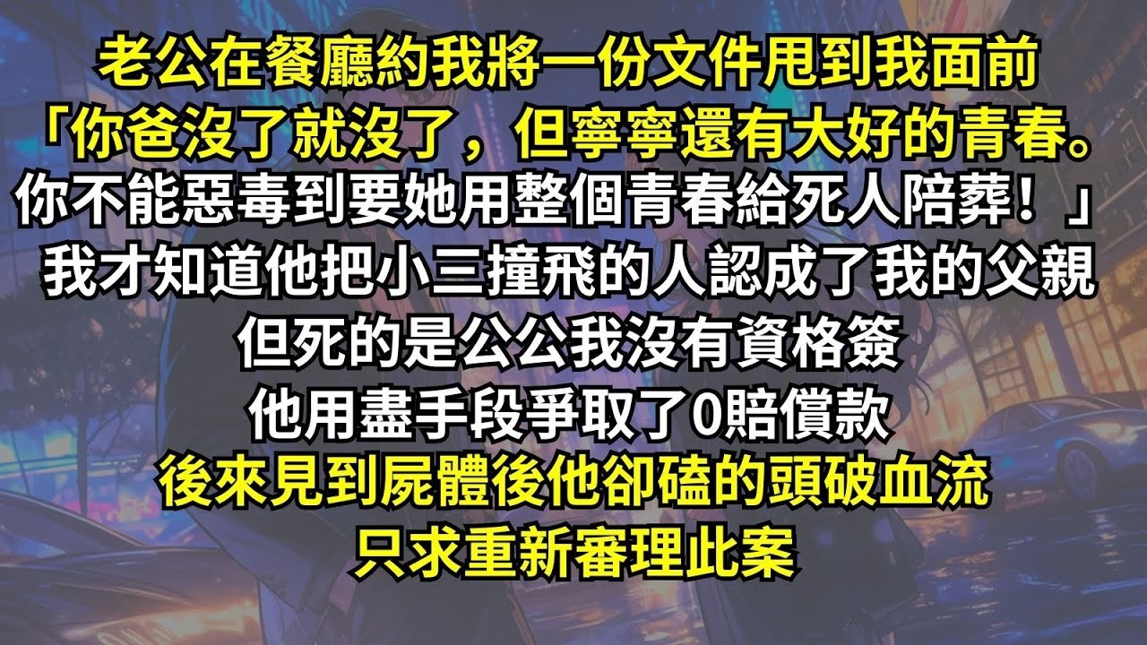 老公將文件甩到我面前：「你爸沒了就沒了，但寧寧還有大好的青春。你不能要她用青春陪葬！」原來他還不知道死的人是公公，他用盡手段爭取了0賠償款。後來見到屍體後，他卻磕的頭破血流只求重新審理此案。