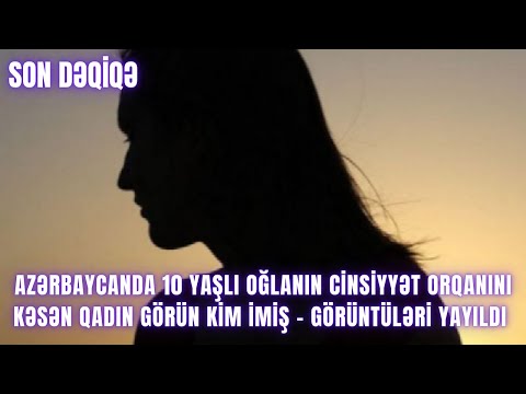 Azərbaycanda 10 yaşlı oğlanın cinsiyyət orqanını kəsən QADIN GÖRÜN KİM İMİŞ - GÖRÜNTÜLƏRİ YAYILDI