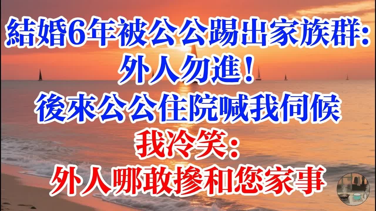 結婚6年被公公踢出家族群： 外人勿進  後來公公住院喊我伺候 我冷笑：外人哪敢摻和您家事 #煙火故事匯 #婆媳 #家庭 #生活故事 #故事 #為人處世 #生活經驗 #情感故事 #婚姻