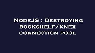 NodeJS : Destroying bookshelf/knex connection pool