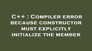 C++ : Compiler error because constructor must explicitly initialize the member