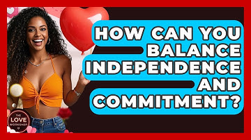 How Can You Balance Independence And Commitment? - The Love Workshop