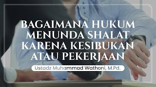 Bagaimana Hukum Menunda Shalat Karena Kesibukan Atau Pekerjaan  Ustadz Muhammad Wathoni Mpd