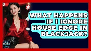 What Happens If I Ignore House Edge In Blackjack - The Blackjack Blueprint