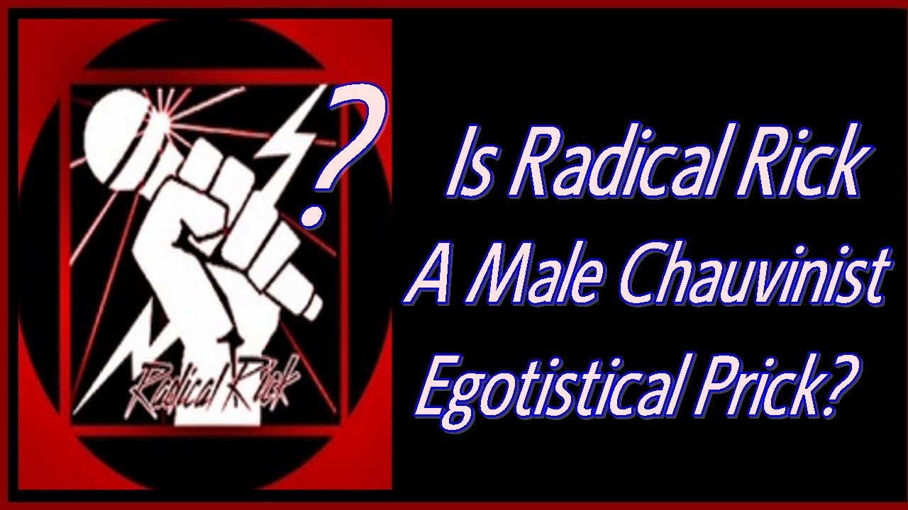 Is Radical Rick A Male Chauvinist Egotistical Prick?