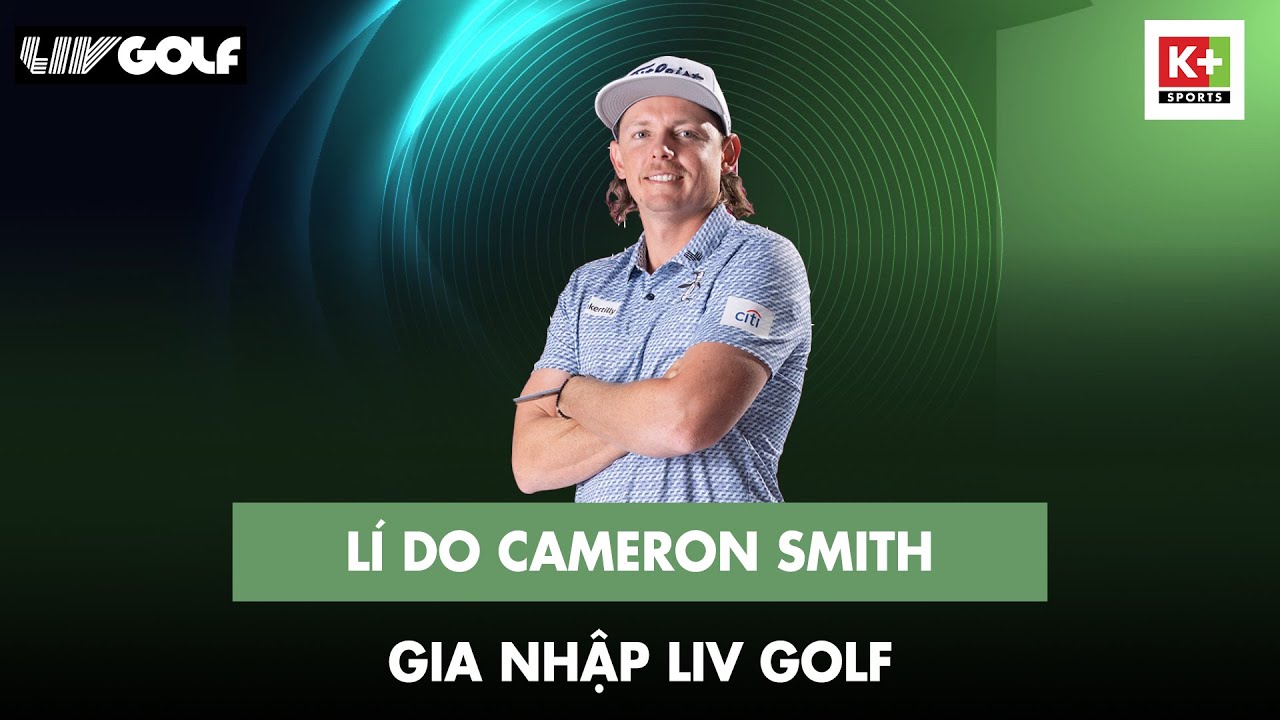 BẢN TIN GOLF | LÍ DO GÌ KHIẾN CAMERON SMITH GIA NHẬP LIV GOLF?