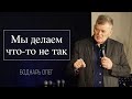 Мы делаем что-то не так | Олег Боднарь