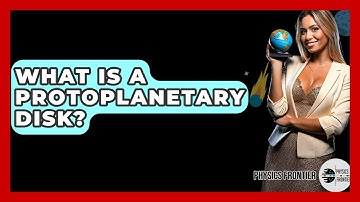 What Is A Protoplanetary Disk? - Physics Frontier