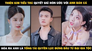 THIÊN KIM TIỂU THƯ Quyết Giữ Hôn Ước Với ANH BÁN CÁ, Hóa Ra Anh Là TỔNG TÀI ĐỨNG ĐẦU TỨ ĐẠI GIA TỘC