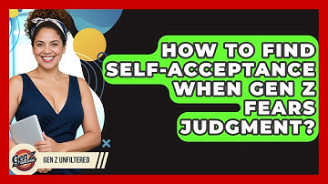 How To Find Self-acceptance When Gen Z Fears Judgment? - Gen Z Unfiltered