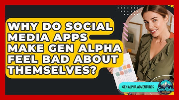 Why Do Social Media Apps Make Gen Alpha Feel Bad About Themselves? - Gen Alpha Adventures