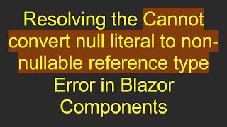 Resolving the Cannot convert null literal to non-nullable reference type Error in Blazor Components
