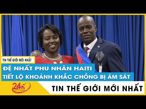 Cập nhật mới nhất Phu nhân Tổng thống Haiti lần đầu tiết lộ tình tiết mới về vụ ám sát chồng mình