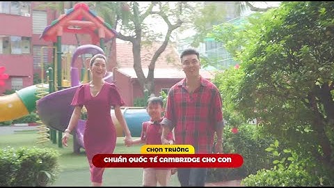 CHỌN TRƯỜNG CHUẨN QUỐC TẾ CAMBRIDGE CHO CON NGAY TỪ LỚP 1
