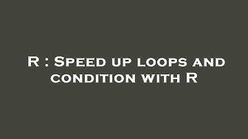 R : Speed up loops and condition with R
