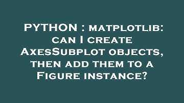 PYTHON : matplotlib: can I create AxesSubplot objects, then add them to a Figure instance?
