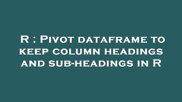 R : Pivot dataframe to keep column headings and sub-headings in R