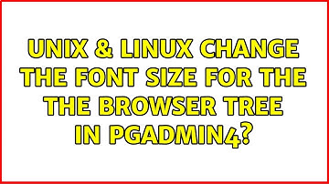 Unix & Linux: Change the font size for the the browser tree in pgAdmin4? (3 Solutions!!)