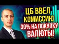 ЦБ ввел комиссию на покупку валюты на бирже 30%!