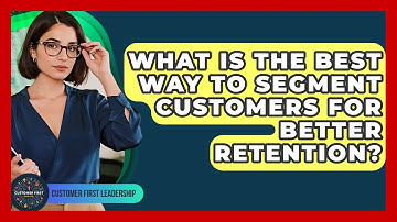 What Is The Best Way To Segment Customers For Better Retention? - Customer First Leadership