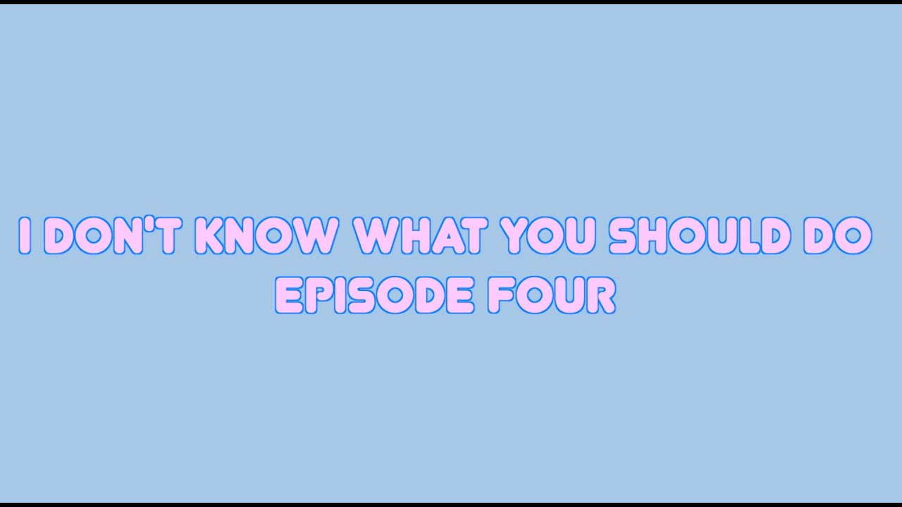 I Don't Know What You Should Do - Episode Four