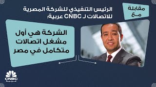 الرئيس التنفيذي للشركة المصرية للاتصالات لـ CNBC عربية: الشركة هي أول مشغل اتصالات متكامل في مصر