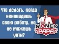 MoneyPapa: Что делать, когда ненавидишь свою работу