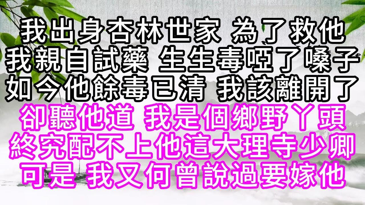 我出身杏林世家，為了救他，我親自試藥，生生毒啞了嗓子，如今，他餘毒已清，我該離開了，卻聽他道，我是個鄉野丫頭，終究配不上他這大理寺少卿，可是，我又何曾說過要嫁他【幸福人生】#為人處世#生活經驗