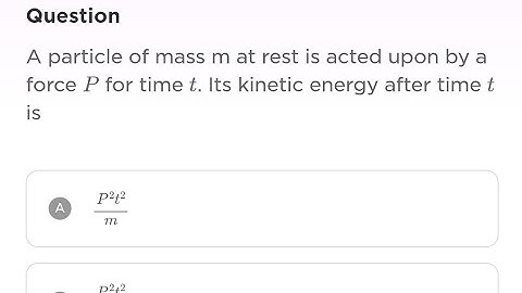 A particle of mass m is acted upon by a force p for time t. its kinetic energy after time t is..
