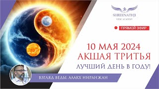 10 МАЯ 2024 – АКШАЯ ТРИТЬЯ, ЛУЧШИЙ ДЕНЬ В ГОДУ!