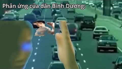 Phan ung cua tao và dân Bình Dương khi thấy Khứa áo xanh nạp lần đầu be like