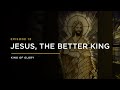 Jesus, The Better King // THE KING OF GLORY: Episode 13