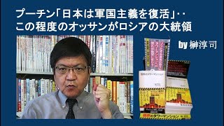 プーチン「日本は軍国主義を復活」‥この程度のオッサンがロシアの大統領　by榊淳司
