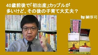 40歳前後で「初出産」カップルが多いけど、その後の子育て大丈夫？　by榊淳司