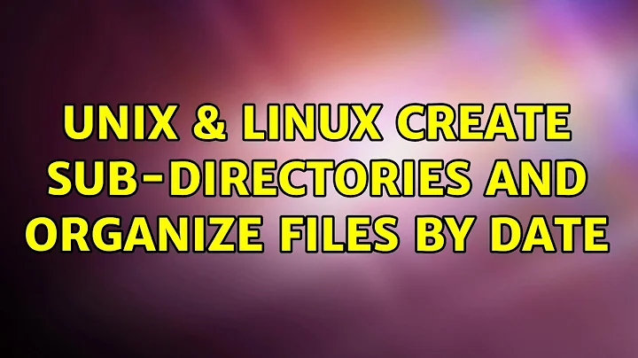 Unix & Linux: Create sub-directories and organize files by date (2 Solutions!!)