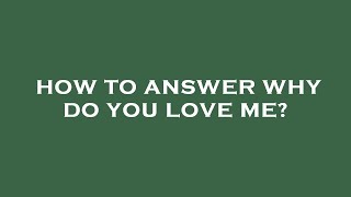 How to answer why do you love me?