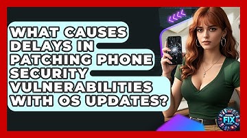 What Causes Delays In Patching Phone Security Vulnerabilities With OS Updates?
