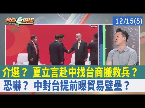 介選？ 夏立言赴中找台商搬救兵？ 恐嚇？ 中對台"提前"曝貿易壁壘？【台灣最前線 重點摘要】2023.12.15(5)