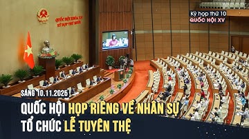 Sáng 10/11/2025, Quốc hội họp riêng về nhân sự, tổ chức lễ tuyên thệ