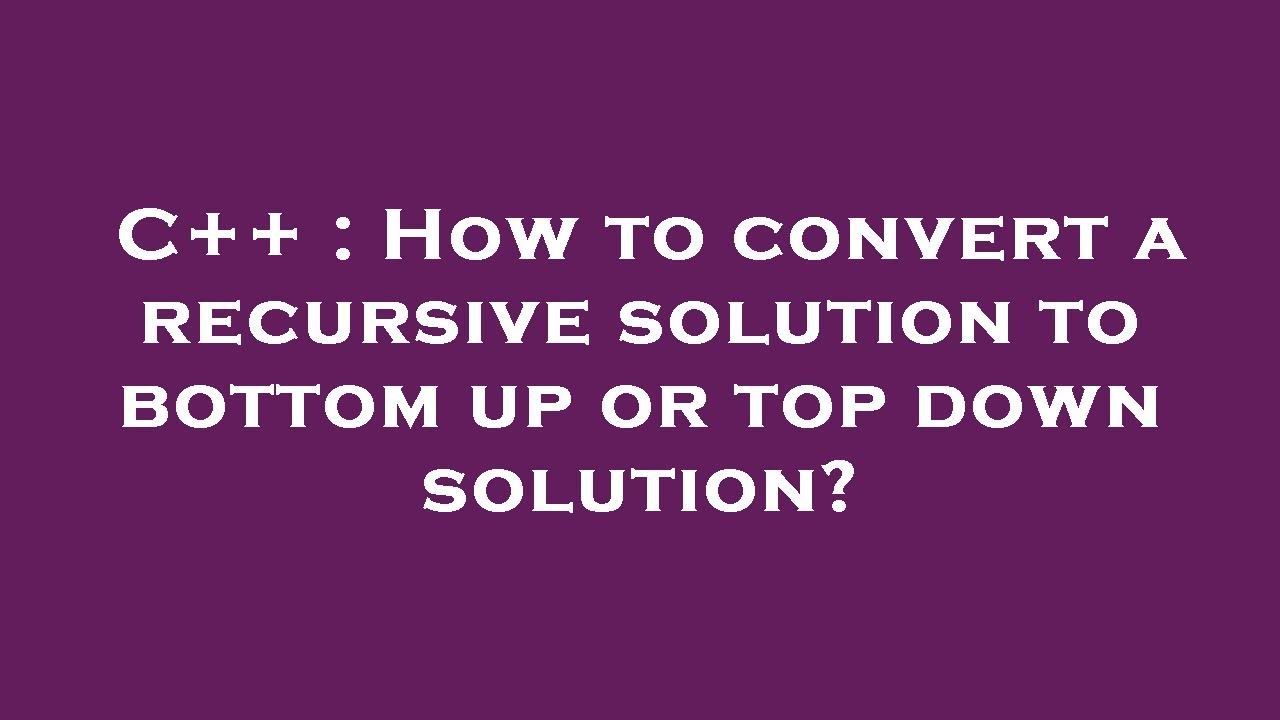 C++ How to convert a recursive solution to bottom up or top down
