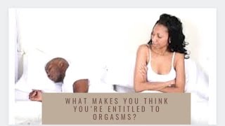 What makes you think you are entitled to orgasms