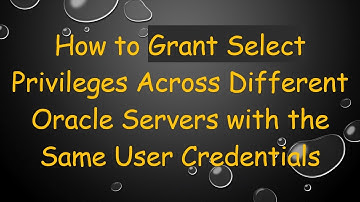 How to Grant Select Privileges Across Different Oracle Servers with the Same User Credentials