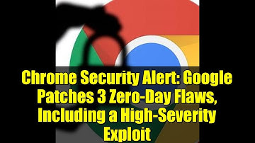 Chrome Security Alert: Google Patches 3 Zero-Day Flaws, Including a High-Severity Exploit
