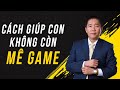 Cách giúp con Không Con Mê Game – Nguyễn Phùng Phong