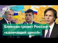 Блинкен после встречи с Зеленским грозит России «калечащей ценой» в случае войны с Украиной