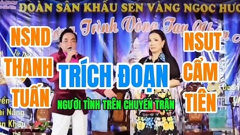TRÍCH ĐOẠN: NGƯỜI TÌNH TRÊN CHUYẾN TRẬN: QUÁ ĐỈNH VỚI TIẾNG HÁT: NSND THANH TUẤN & NSUT CẨM TIÊN: